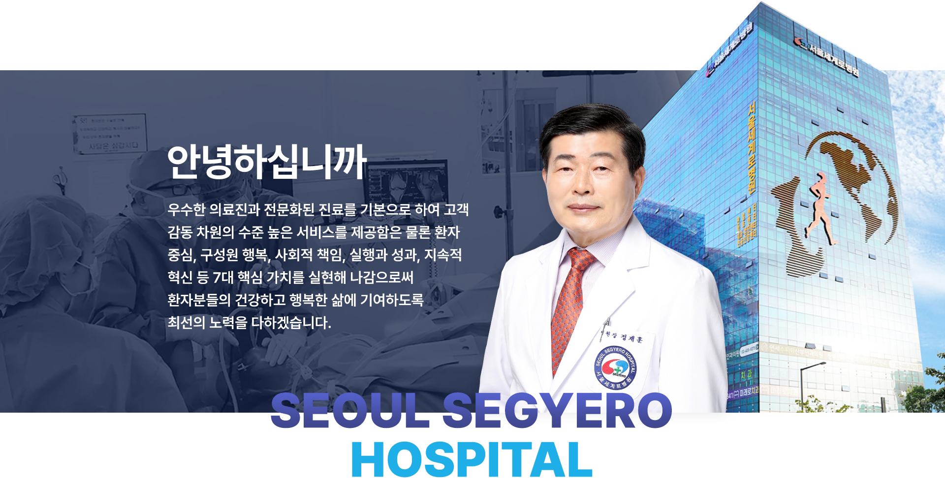안녕하십니까 우수한 의료진과 전문화된 진료를 기본으로 하여 고객 감동 차원의 수준 높은 서비스를 제공함은 물론 환자 중심, 구성원 행복, 사회적 책임, 실행과 성과, 지속적 혁신 등 7대 핵심 가치를 실현해 나감으로써 환자분들의 건강하고 행복한 삶에 기여하도록 최선의 노력을 다하겠습니다.